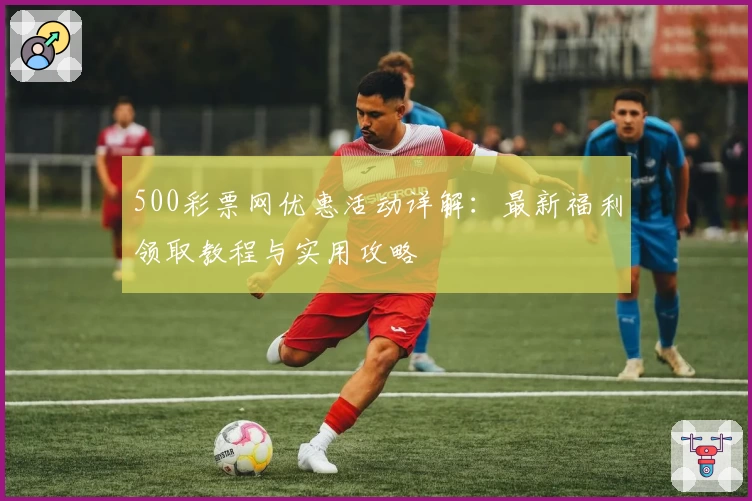 500彩票网优惠活动详解：最新福利领取教程与实用攻略