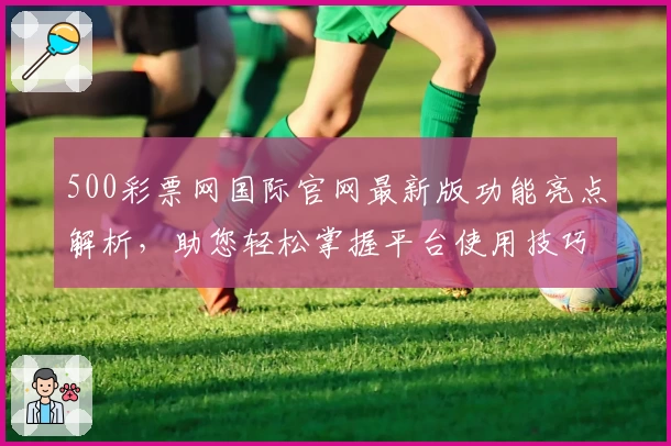 500彩票网国际官网最新版功能亮点解析，助您轻松掌握平台使用技巧