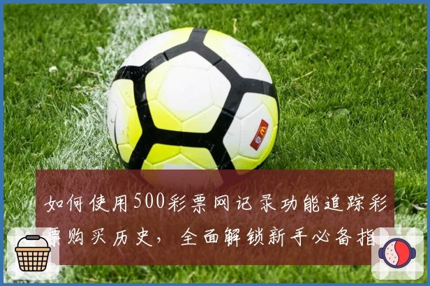 如何使用500彩票网记录功能追踪彩票购买历史，全面解锁新手必备指南