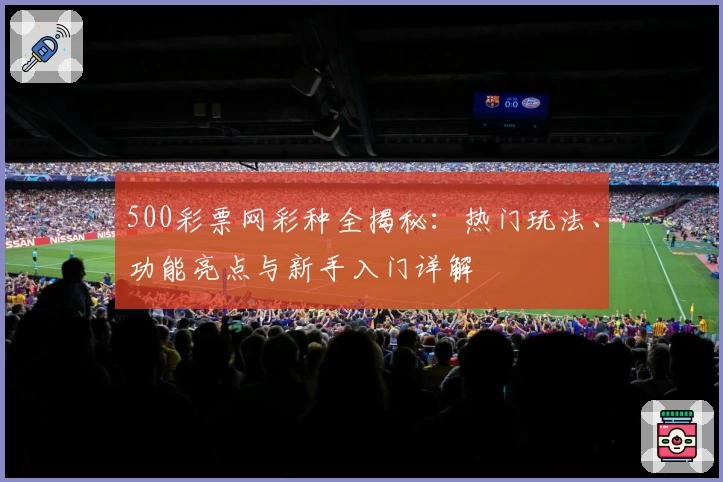500彩票网彩种全揭秘：热门玩法、功能亮点与新手入门详解