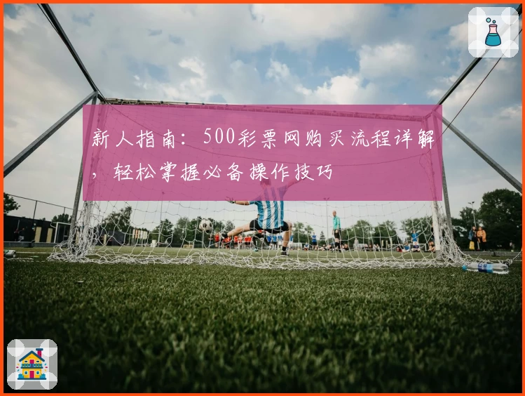 新人指南：500彩票网购买流程详解，轻松掌握必备操作技巧