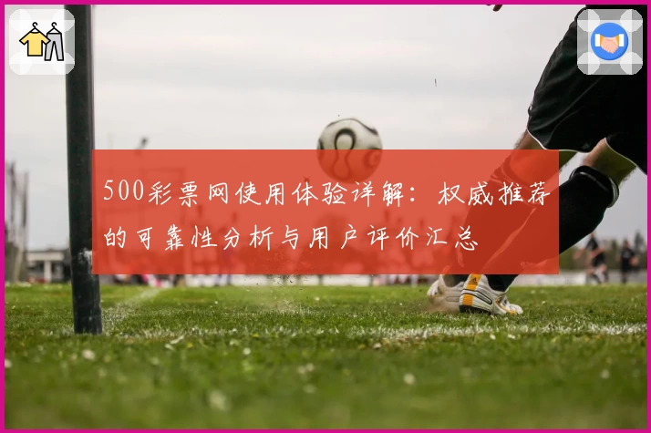 500彩票网使用体验详解：权威推荐的可靠性分析与用户评价汇总