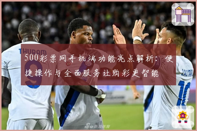 500彩票网手机端功能亮点解析：便捷操作与全面服务让购彩更智能