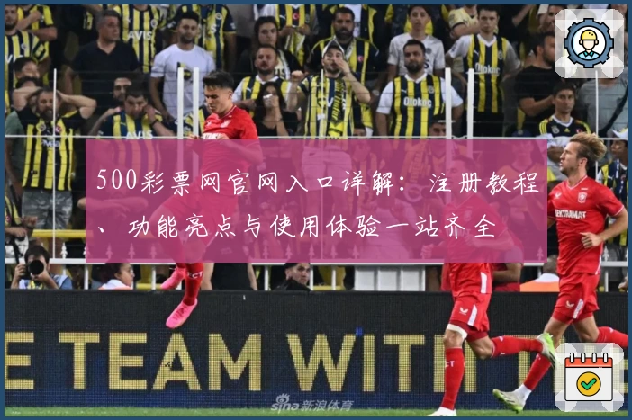 500彩票网官网入口详解：注册教程、功能亮点与使用体验一站齐全