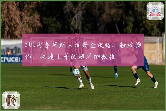 500彩票网新人注册全攻略：轻松操作，快速上手的超详细教程