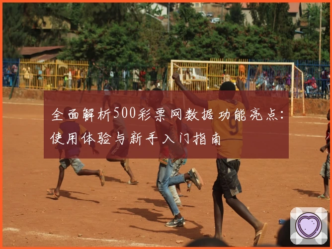 全面解析500彩票网数据功能亮点：使用体验与新手入门指南