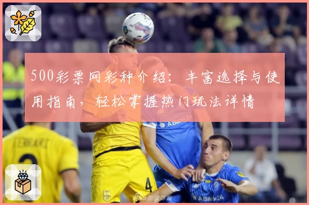 500彩票网彩种介绍：丰富选择与使用指南，轻松掌握热门玩法详情