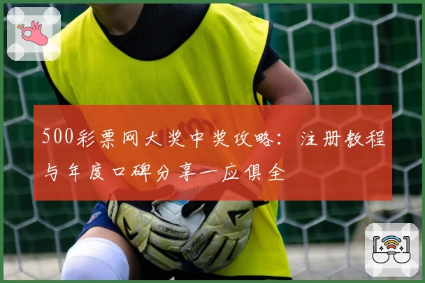 500彩票网大奖中奖攻略：注册教程与年度口碑分享一应俱全