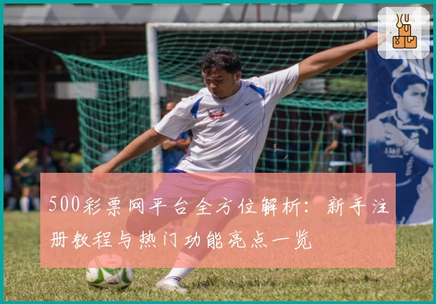 500彩票网平台全方位解析：新手注册教程与热门功能亮点一览