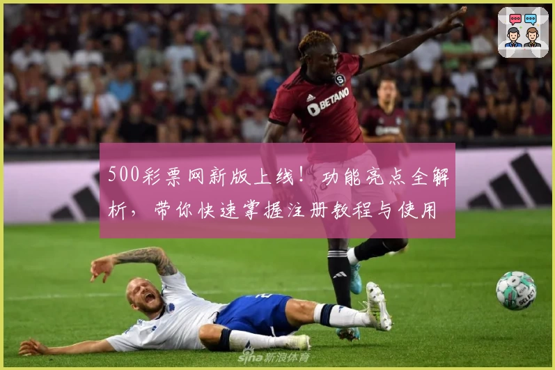 500彩票网新版上线！功能亮点全解析，带你快速掌握注册教程与使用体验