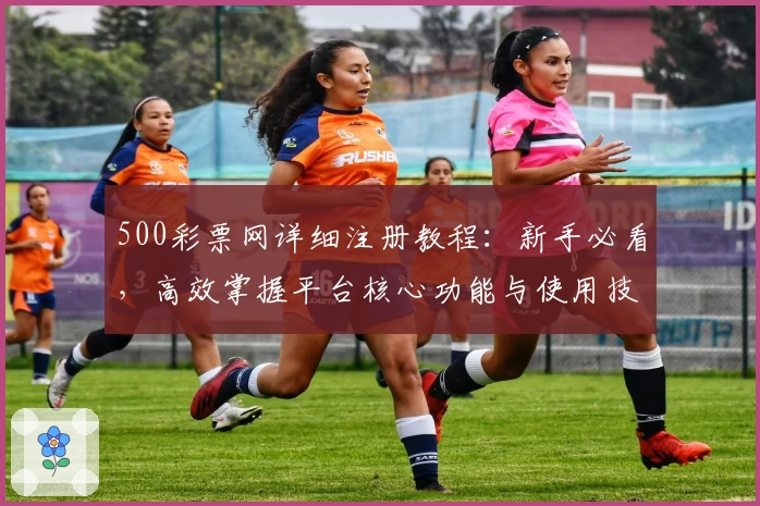 500彩票网详细注册教程：新手必看，高效掌握平台核心功能与使用技巧