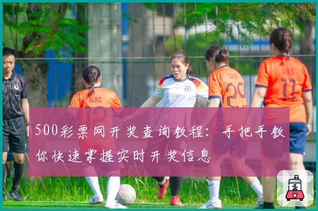 500彩票网开奖查询教程：手把手教你快速掌握实时开奖信息
