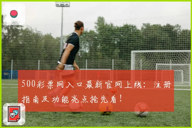 500彩票网入口最新官网上线：注册指南及功能亮点抢先看！