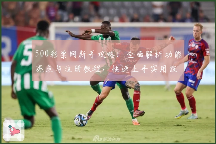 500彩票网新手攻略：全面解析功能亮点与注册教程，快速上手实用技巧