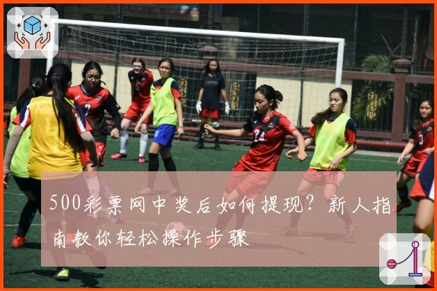 500彩票网中奖后如何提现？新人指南教你轻松操作步骤