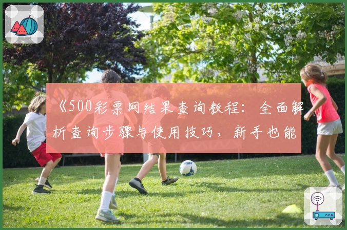 《500彩票网结果查询教程：全面解析查询步骤与使用技巧，新手也能轻松上手》