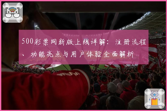 500彩票网新版上线详解：注册流程、功能亮点与用户体验全面解析