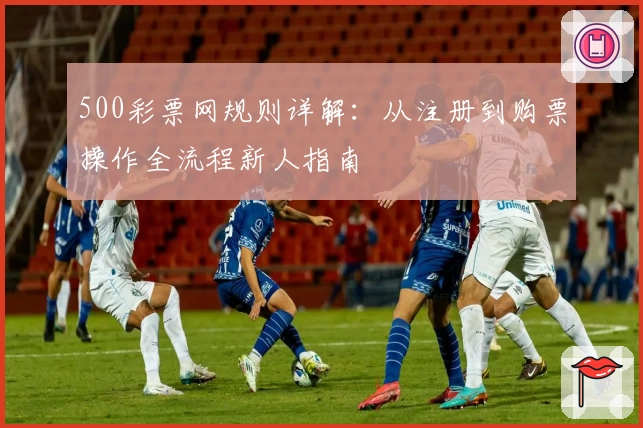 500彩票网规则详解：从注册到购票操作全流程新人指南