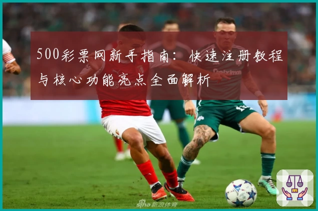 500彩票网新手指南：快速注册教程与核心功能亮点全面解析