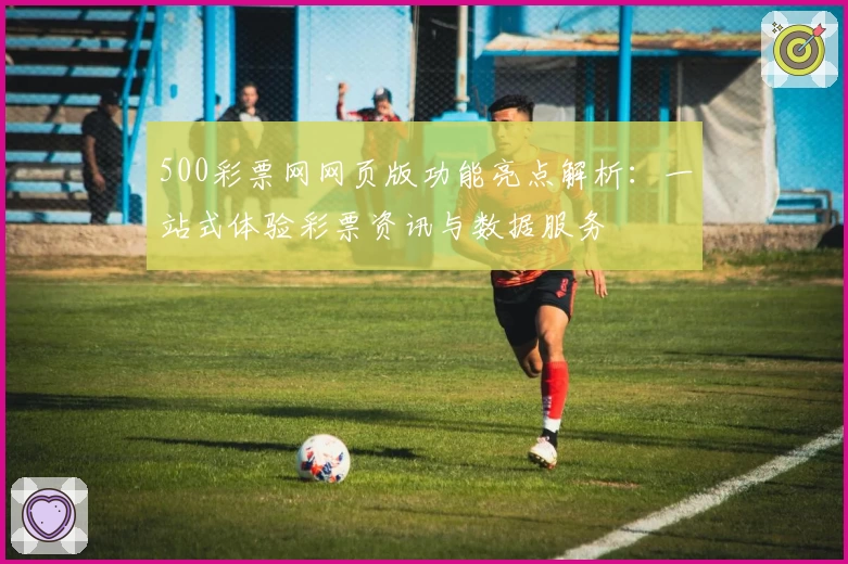 500彩票网网页版功能亮点解析：一站式体验彩票资讯与数据服务