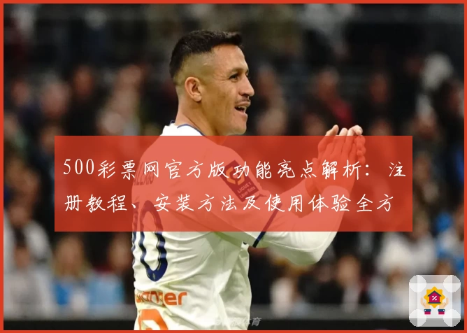 500彩票网官方版功能亮点解析：注册教程、安装方法及使用体验全方位指南