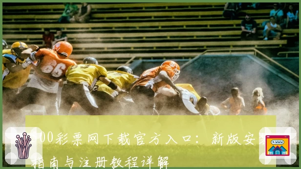 500彩票网下载官方入口：新版安装指南与注册教程详解