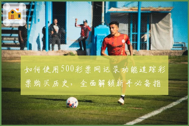 如何使用500彩票网记录功能追踪彩票购买历史，全面解锁新手必备指南