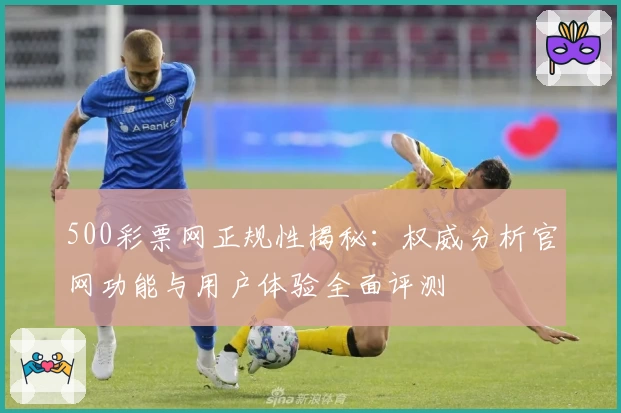 500彩票网正规性揭秘：权威分析官网功能与用户体验全面评测