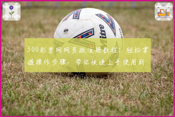 500彩票网网页版注册教程：轻松掌握操作步骤，带你快速上手使用新平台