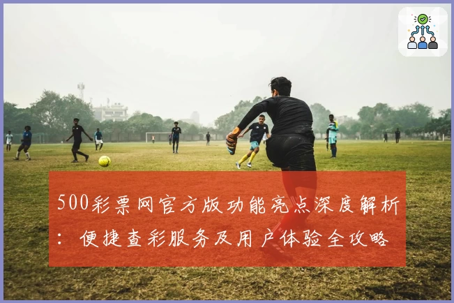 500彩票网官方版功能亮点深度解析：便捷查彩服务及用户体验全攻略