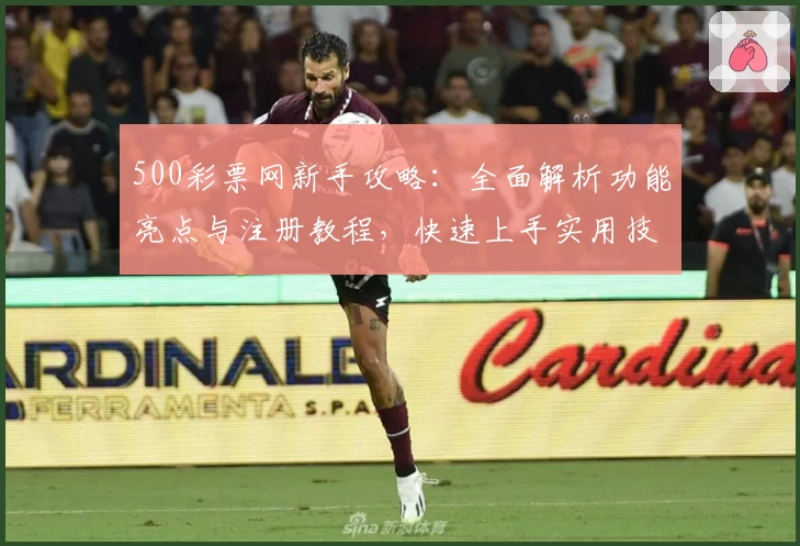 500彩票网新手攻略：全面解析功能亮点与注册教程，快速上手实用技巧