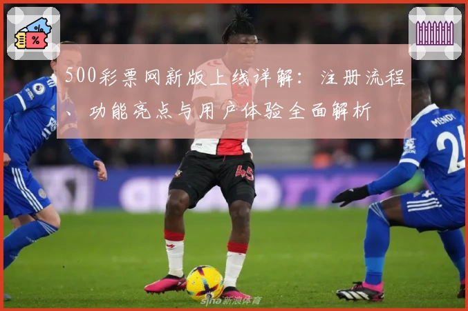 500彩票网新版上线详解：注册流程、功能亮点与用户体验全面解析