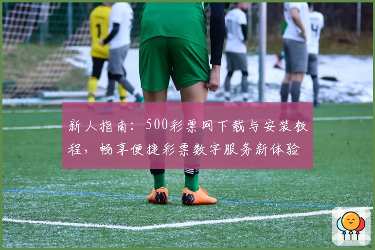 新人指南：500彩票网下载与安装教程，畅享便捷彩票数字服务新体验