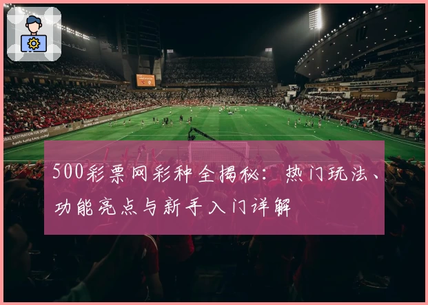 500彩票网彩种全揭秘：热门玩法、功能亮点与新手入门详解