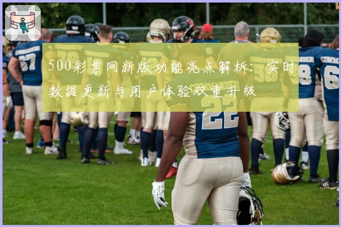 500彩票网新版功能亮点解析：实时数据更新与用户体验双重升级