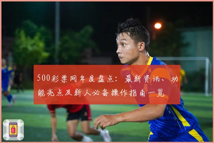 500彩票网年度盘点：最新资讯、功能亮点及新人必备操作指南一览