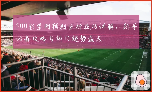 500彩票网预测分析技巧详解，新手必备攻略与热门趋势盘点