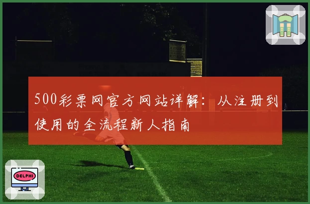 500彩票网官方网站详解：从注册到使用的全流程新人指南