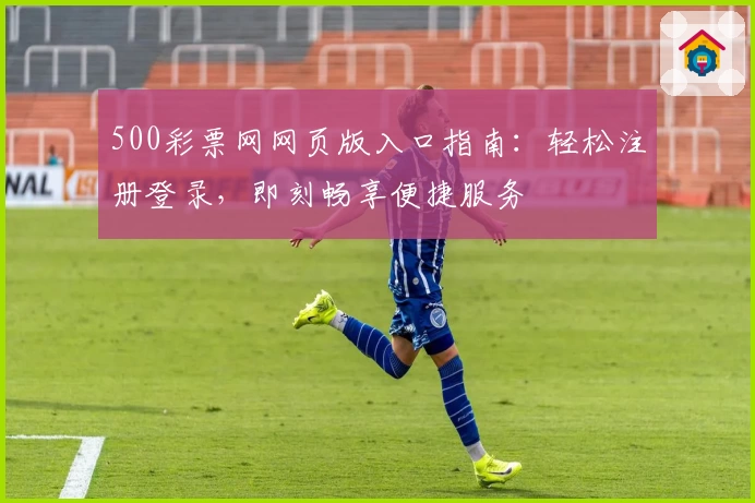 500彩票网网页版入口指南：轻松注册登录，即刻畅享便捷服务