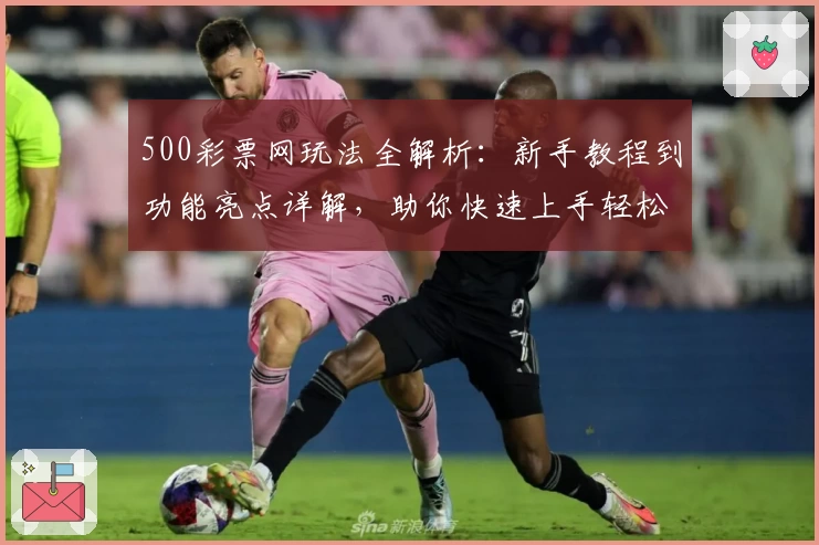 500彩票网玩法全解析：新手教程到功能亮点详解，助你快速上手轻松体验