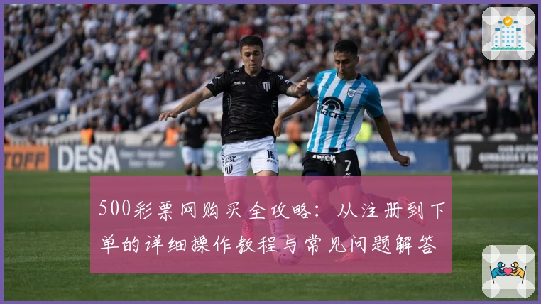 500彩票网购买全攻略：从注册到下单的详细操作教程与常见问题解答