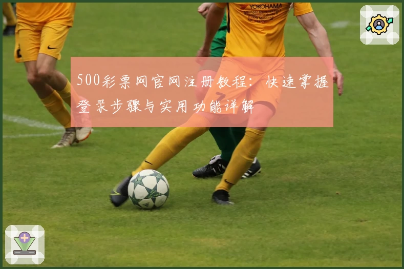 500彩票网官网注册教程：快速掌握登录步骤与实用功能详解