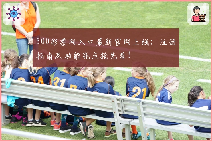 500彩票网入口最新官网上线：注册指南及功能亮点抢先看！