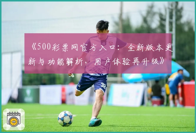 《500彩票网官方入口：全新版本更新与功能解析，用户体验再升级》