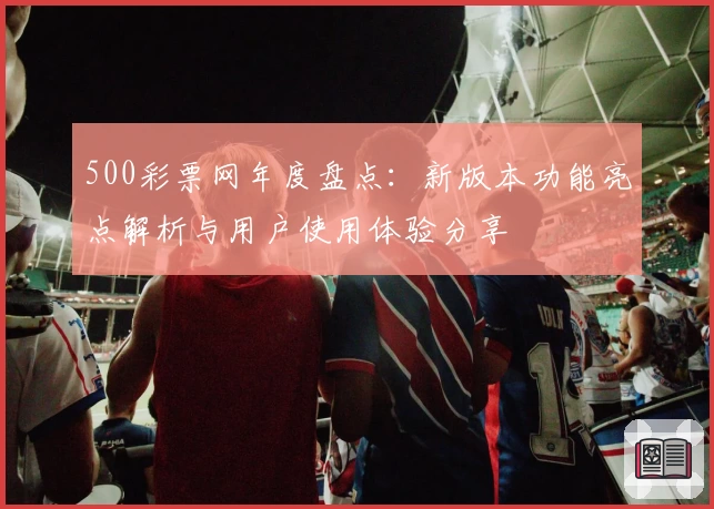 500彩票网年度盘点：新版本功能亮点解析与用户使用体验分享