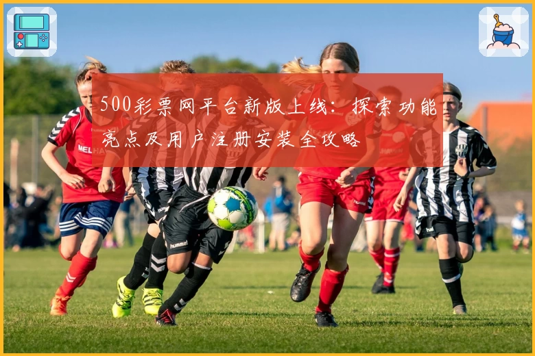500彩票网平台新版上线：探索功能亮点及用户注册安装全攻略