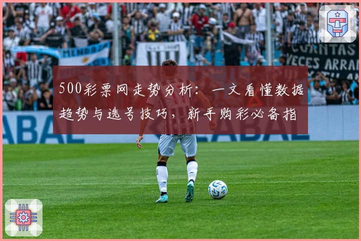 500彩票网走势分析：一文看懂数据趋势与选号技巧，新手购彩必备指南