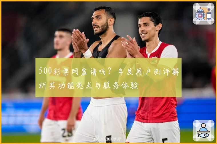 500彩票网靠谱吗？年度用户测评解析其功能亮点与服务体验