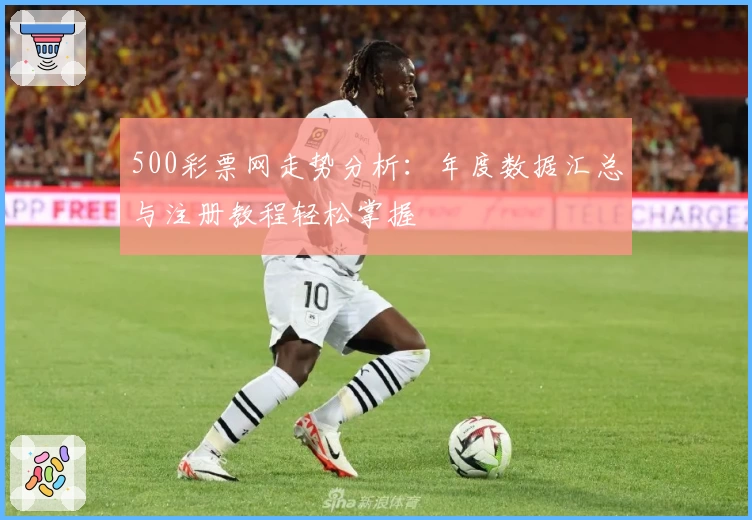 500彩票网走势分析：年度数据汇总与注册教程轻松掌握