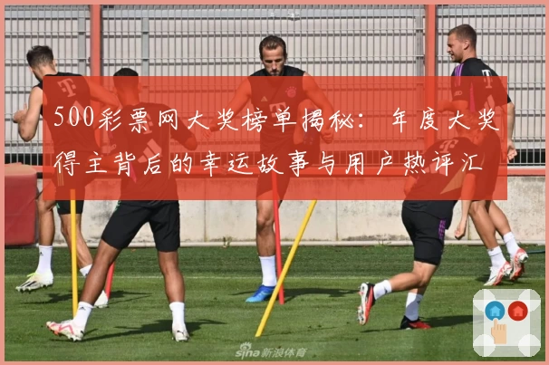 500彩票网大奖榜单揭秘：年度大奖得主背后的幸运故事与用户热评汇总